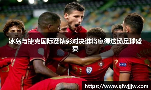冰岛与捷克国际赛精彩对决谁将赢得这场足球盛宴