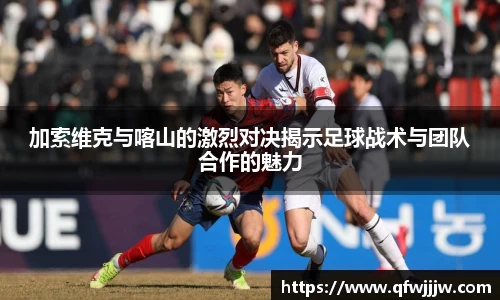 加索维克与喀山的激烈对决揭示足球战术与团队合作的魅力