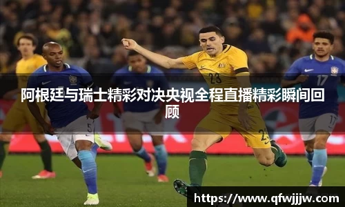阿根廷与瑞士精彩对决央视全程直播精彩瞬间回顾