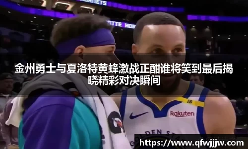 金州勇士与夏洛特黄蜂激战正酣谁将笑到最后揭晓精彩对决瞬间