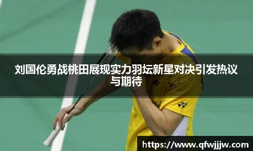 刘国伦勇战桃田展现实力羽坛新星对决引发热议与期待