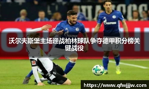 沃尔夫斯堡主场迎战柏林球队争夺德甲积分榜关键战役