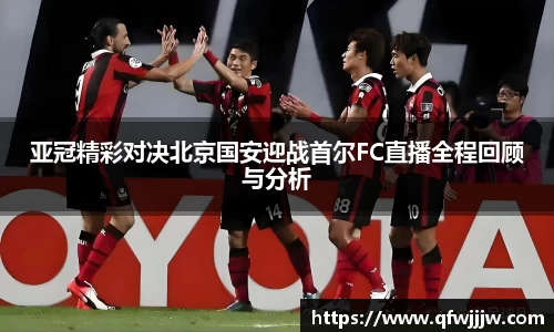 亚冠精彩对决北京国安迎战首尔FC直播全程回顾与分析